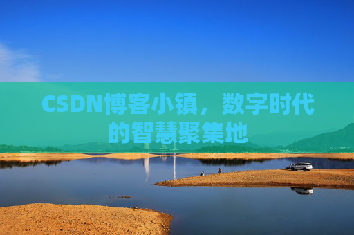 CSDN博客小镇，数字时代的智慧聚集地
